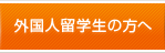 外国人留学生の方へ